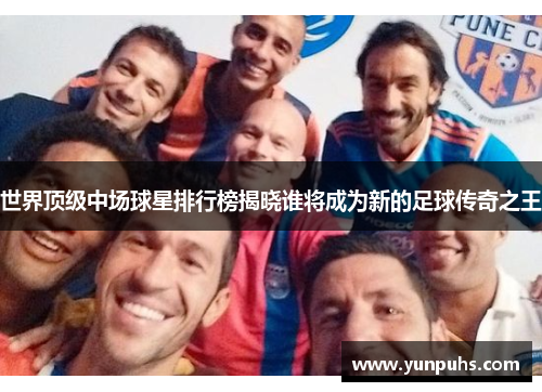 世界顶级中场球星排行榜揭晓谁将成为新的足球传奇之王