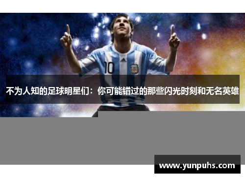 不为人知的足球明星们：你可能错过的那些闪光时刻和无名英雄