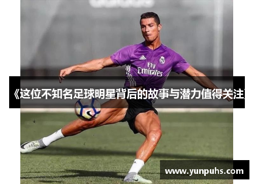《这位不知名足球明星背后的故事与潜力值得关注》