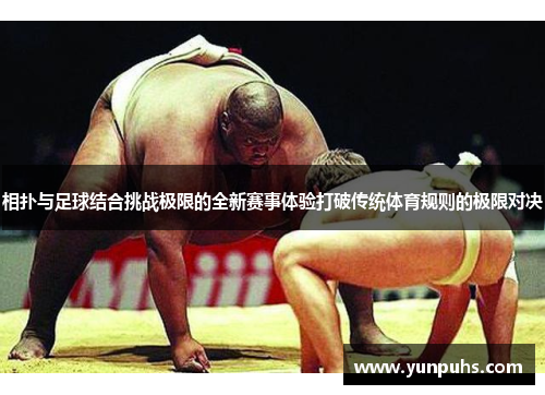 相扑与足球结合挑战极限的全新赛事体验打破传统体育规则的极限对决