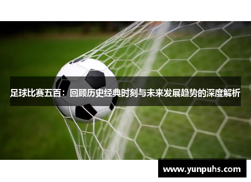 足球比赛五百：回顾历史经典时刻与未来发展趋势的深度解析