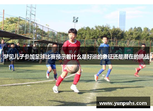 梦见儿子参加足球比赛预示着什么是好运的象征还是潜在的挑战