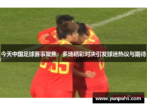今天中国足球赛事聚焦：多场精彩对决引发球迷热议与期待