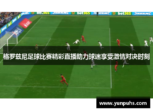 格罗兹尼足球比赛精彩直播助力球迷享受激情对决时刻