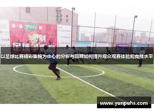 以足球比赛精彩集锦为中心的分析与回顾如何提升观众观赛体验和竞技水平