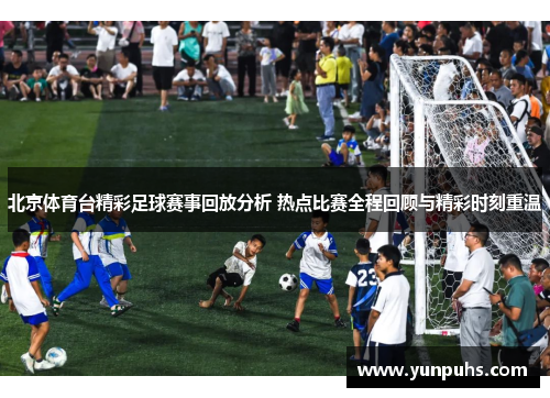 北京体育台精彩足球赛事回放分析 热点比赛全程回顾与精彩时刻重温